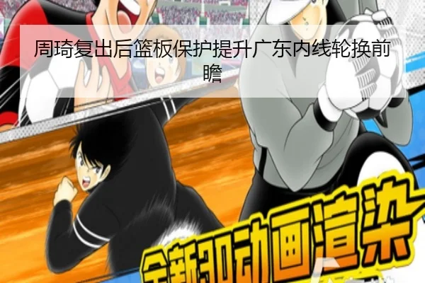 周琦复出后篮板保护提升广东内线轮换前瞻（kaiyun）